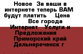 Новое! За ваши в интернете теперь ВАМ! будут платить! › Цена ­ 777 - Все города Интернет » Услуги и Предложения   . Приморский край,Дальнереченск г.